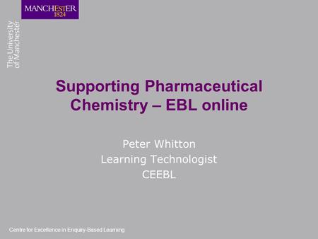 Centre for Excellence in Enquiry-Based Learning Supporting Pharmaceutical Chemistry – EBL online Peter Whitton Learning Technologist CEEBL.