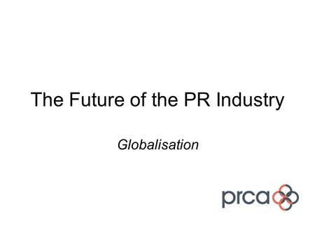 The Future of the PR Industry Globalisation. Workstream Brief Is there a role for the PRCA to play in the development of PR globally? And if so, how?