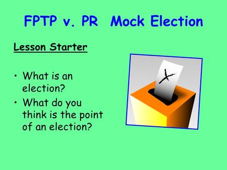 FPTP v. PR Mock Election Lesson Starter What is an election?