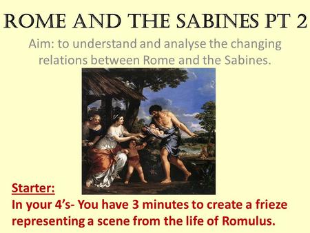 Rome and the Sabines pt 2 Aim: to understand and analyse the changing relations between Rome and the Sabines. Starter: In your 4’s- You have 3 minutes.
