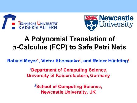 A Polynomial Translation of  -Calculus (FCP) to Safe Petri Nets Roland Meyer 1, Victor Khomenko 2, and Reiner Hüchting 1 1 Department of Computing Science,