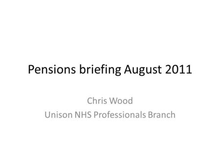 Pensions briefing August 2011 Chris Wood Unison NHS Professionals Branch.