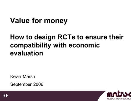 Value for money How to design RCTs to ensure their compatibility with economic evaluation September 2006 Kevin Marsh.