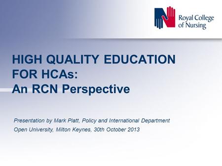 HIGH QUALITY EDUCATION FOR HCAs: An RCN Perspective Presentation by Mark Platt, Policy and International Department Open University, Milton Keynes, 30th.