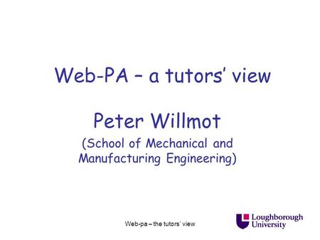 Web-pa – the tutors’ view Web-PA – a tutors’ view Peter Willmot (School of Mechanical and Manufacturing Engineering)