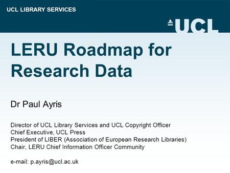 UCL LIBRARY SERVICES LERU Roadmap for Research Data Dr Paul Ayris Director of UCL Library Services and UCL Copyright Officer Chief Executive, UCL Press.