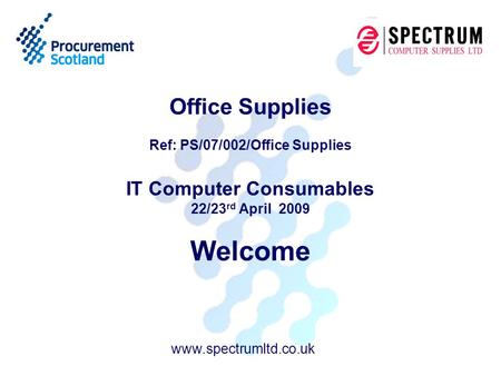 Office Supplies Ref: PS/07/002/Office Supplies IT Computer Consumables 22/23 rd April 2009 Welcome www.spectrumltd.co.uk.
