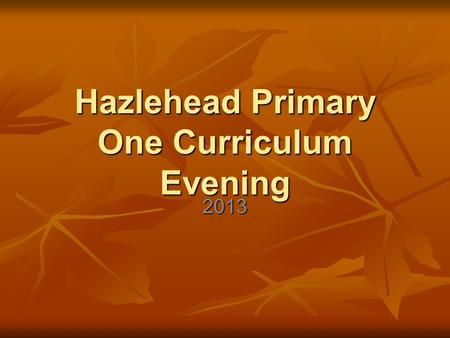 Hazlehead Primary One Curriculum Evening 2013. What is Curriculum for Excellence? Scotland’s new curriculum Scotland’s new curriculum What your child.