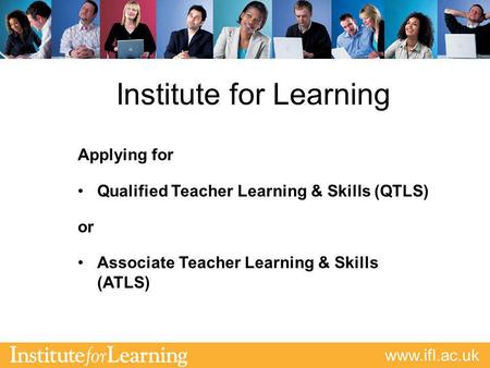 Www.ifl.ac.uk Institute for Learning Applying for Qualified Teacher Learning & Skills (QTLS) or Associate Teacher Learning & Skills (ATLS)