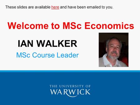 Welcome to MSc Economics IAN WALKER MSc Course Leader These slides are available here and have been emailed to you.here.