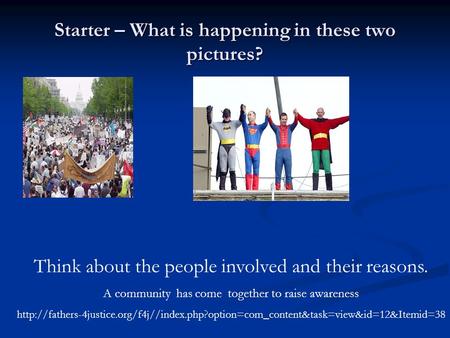 Starter – What is happening in these two pictures? Think about the people involved and their reasons. A community has come together to raise awareness.