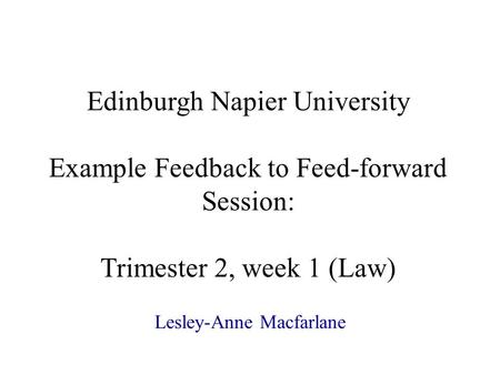 Edinburgh Napier University Example Feedback to Feed-forward Session: Trimester 2, week 1 (Law) Lesley-Anne Macfarlane.