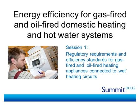 Energy efficiency for gas-fired and oil-fired domestic heating and hot water systems Session 1: Regulatory requirements and efficiency standards for gas-