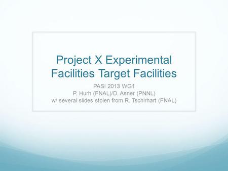 Project X Experimental Facilities Target Facilities PASI 2013 WG1 P. Hurh (FNAL)/D. Asner (PNNL) w/ several slides stolen from R. Tschirhart (FNAL)