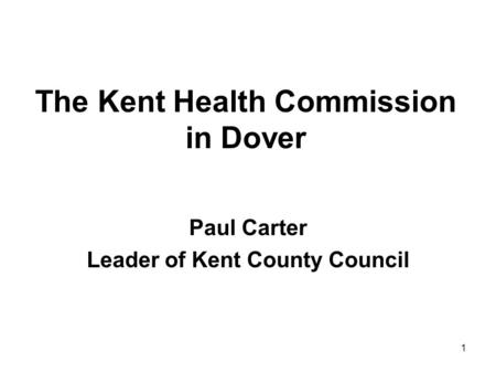 1 The Kent Health Commission in Dover Paul Carter Leader of Kent County Council.