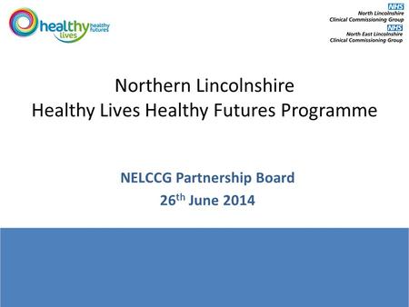 Northern Lincolnshire Healthy Lives Healthy Futures Programme NELCCG Partnership Board 26 th June 2014.