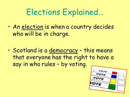 Elections Explained… An election is when a country decides who will be in charge. Scotland is a democracy – this means that everyone has the right to have.