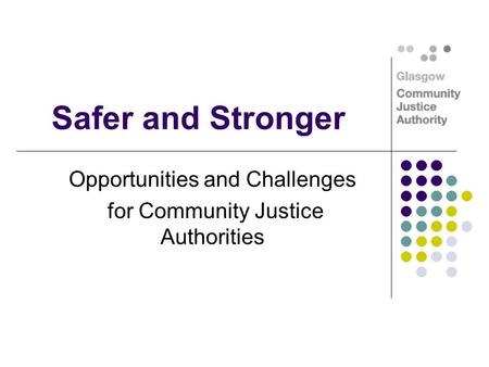 Safer and Stronger Opportunities and Challenges for Community Justice Authorities.