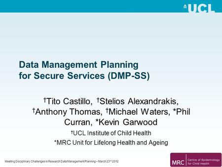 Meeting Disciplinary Challenges in Research Data Management Planning – March 23 rd 2012 Data Management Planning for Secure Services (DMP-SS) † Tito Castillo,