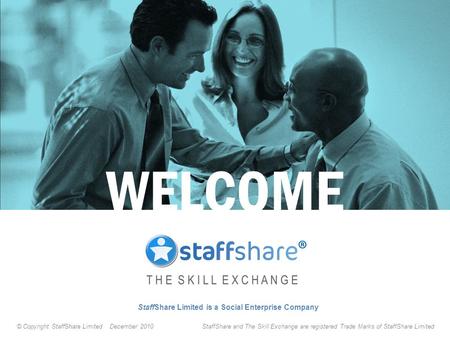 StaffShare Limited is a Social Enterprise Company WELCOME © Copyright StaffShare Limited December 2010 StaffShare and The Skill Exchange are registered.