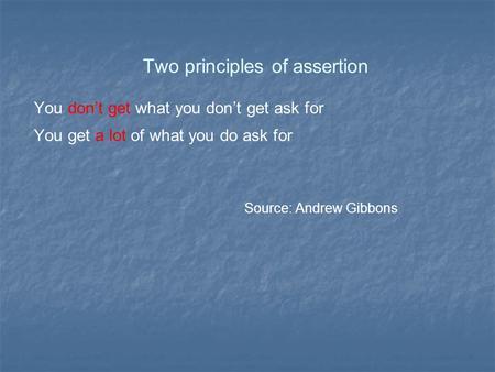 Two principles of assertion You don’t get what you don’t get ask for You get a lot of what you do ask for Source: Andrew Gibbons.