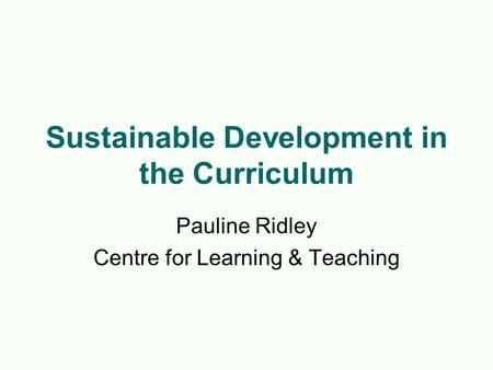 Sustainable Development in the Curriculum Pauline Ridley Centre for Learning & Teaching.