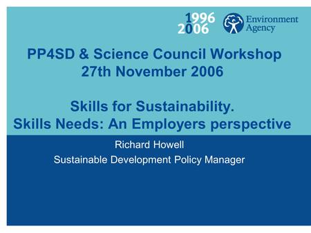 PP4SD & Science Council Workshop 27th November 2006 Skills for Sustainability. Skills Needs: An Employers perspective Richard Howell Sustainable Development.