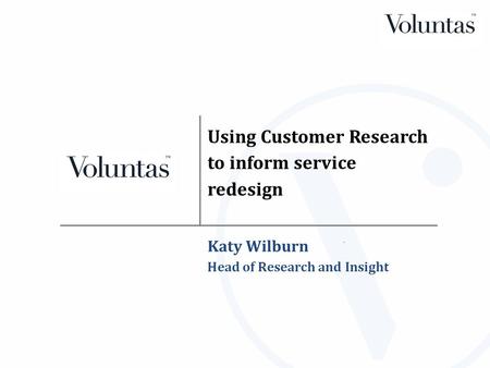 Using Customer Research to inform service redesign Katy Wilburn Head of Research and Insight.