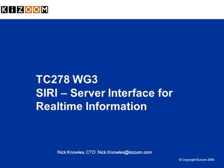 TC278 WG3 SIRI – Server Interface for Realtime Information Nick Knowles, CTO © Copyright Kizoom 2006.