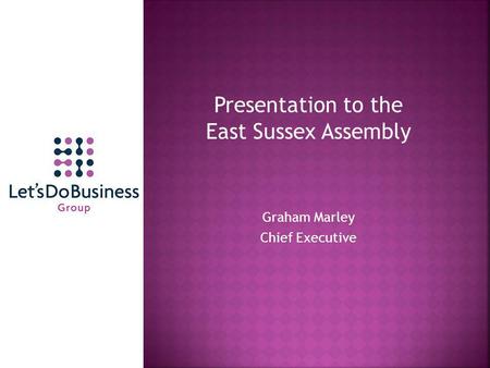 Presentation to the East Sussex Assembly Graham Marley Chief Executive.