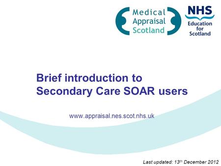 Brief introduction to Secondary Care SOAR users www.appraisal.nes.scot.nhs.uk Last updated: 13 th December 2012.