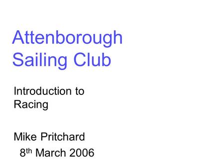 Attenborough Sailing Club Introduction to Racing Mike Pritchard 8 th March 2006.
