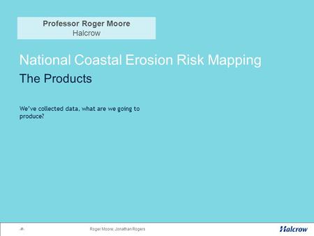 1Roger Moore; Jonathan Rogers National Coastal Erosion Risk Mapping The Products We’ve collected data, what are we going to produce? Professor Roger Moore.