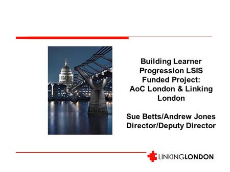 Building Learner Progression LSIS Funded Project: AoC London & Linking London Sue Betts/Andrew Jones Director/Deputy Director.