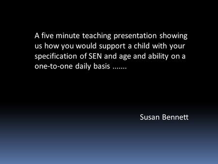 A five minute teaching presentation showing us how you would support a child with your specification of SEN and age and ability on a one-to-one daily basis.......