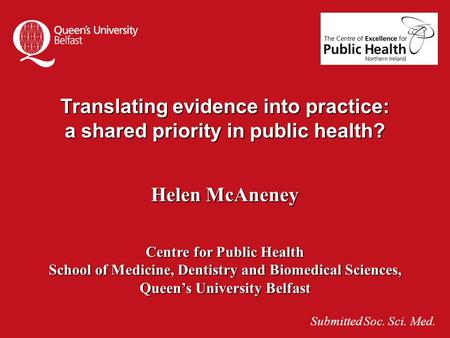Translating evidence into practice: a shared priority in public health? Helen McAneney Centre for Public Health School of Medicine, Dentistry and Biomedical.