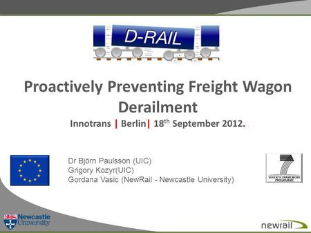 Proactively Preventing Freight Wagon Derailment Innotrans | Berlin| 18 th September 2012. Dr Björn Paulsson (UIC) Grigory Kozyr(UIC) Gordana Vasic (NewRail.