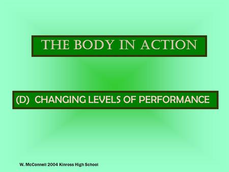 W. McConnell 2004 Kinross High School The Body In Action (D) CHANGING LEVELS OF PERFORMANCE.