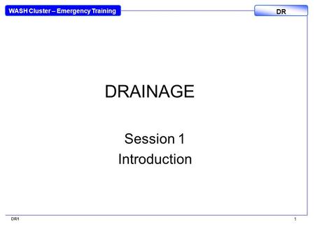 WASH Cluster – Emergency Training DR DR1 1 DRAINAGE Session 1 Introduction.