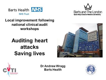 Local improvement following national clinical audit workshops Auditing heart attacks Saving lives Dr Andrew Wragg Barts Health.