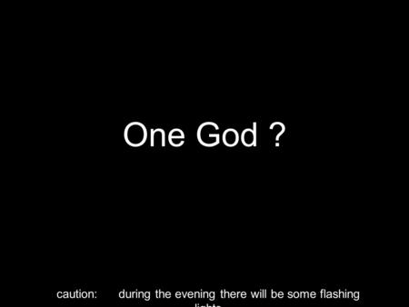 One God ? caution: during the evening there will be some flashing lights.