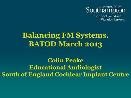 Balancing FM Systems. BATOD March 2013 Colin Peake Educational Audiologist South of England Cochlear Implant Centre Introduction Welcome to the University.