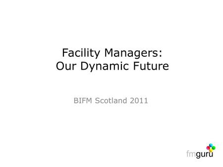 BIFM Scotland 2011 Facility Managers: Our Dynamic Future.