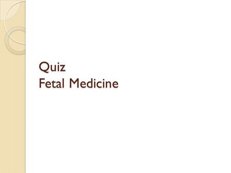 Quiz Fetal Medicine.