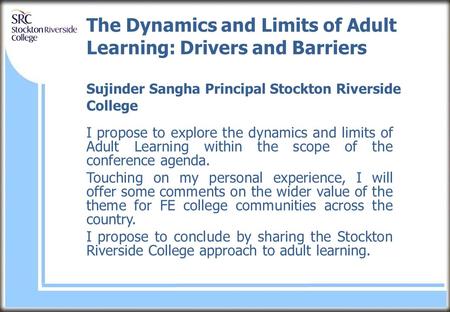 The Dynamics and Limits of Adult Learning: Drivers and Barriers Sujinder Sangha Principal Stockton Riverside College I propose to explore the dynamics.
