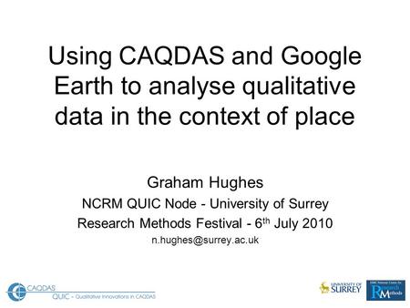 Using CAQDAS and Google Earth to analyse qualitative data in the context of place Graham Hughes NCRM QUIC Node - University of Surrey Research Methods.