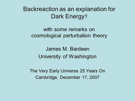 Backreaction as an explanation for Dark Energy ? with some remarks on cosmological perturbation theory James M. Bardeen University of Washington The Very.