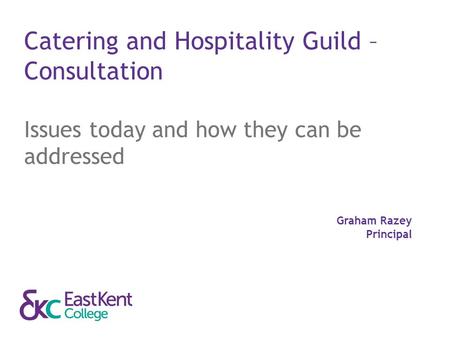 Catering and Hospitality Guild – Consultation Issues today and how they can be addressed Graham Razey Principal.