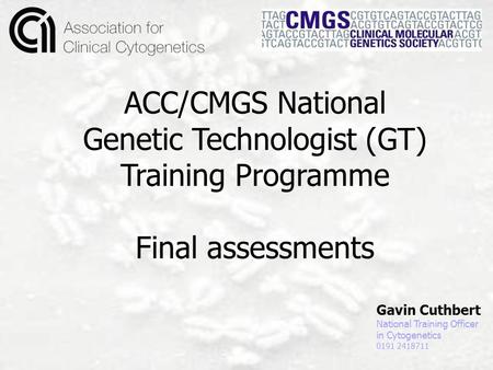 Gavin Cuthbert National Training Officer in Cytogenetics 0191 2418711 ACC/CMGS National Genetic Technologist (GT) Training Programme Final assessments.