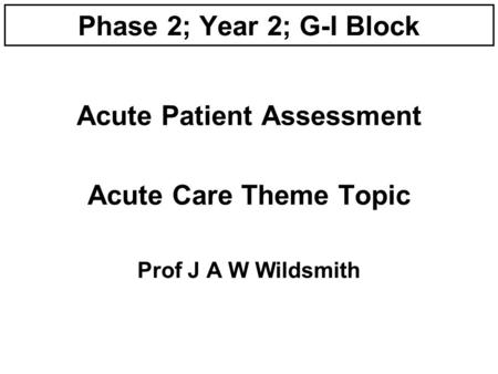 Phase 2; Year 2; G-I Block Acute Patient Assessment Acute Care Theme Topic Prof J A W Wildsmith.
